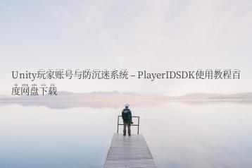 Unity玩家账号与防沉迷系统 – PlayerIDSDK使用教程百度网盘下载