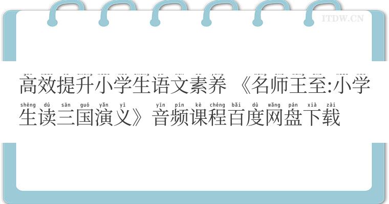 高效提升小学生语文素养 《名师王至:小学生读三国演义》音频课程百度网盘下载