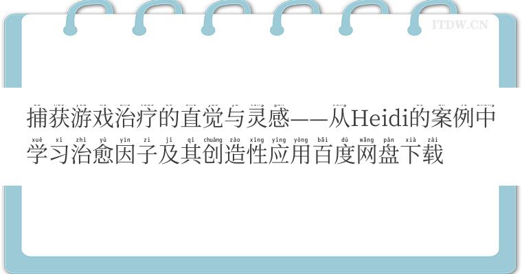 捕获游戏治疗的直觉与灵感——从Heidi的案例中学习治愈因子及其创造性应用百度网盘下载