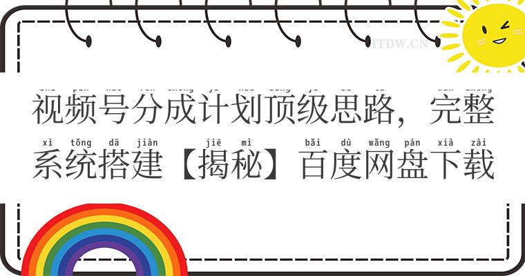 视频号分成计划顶级思路，完整系统搭建【揭秘】百度网盘下载