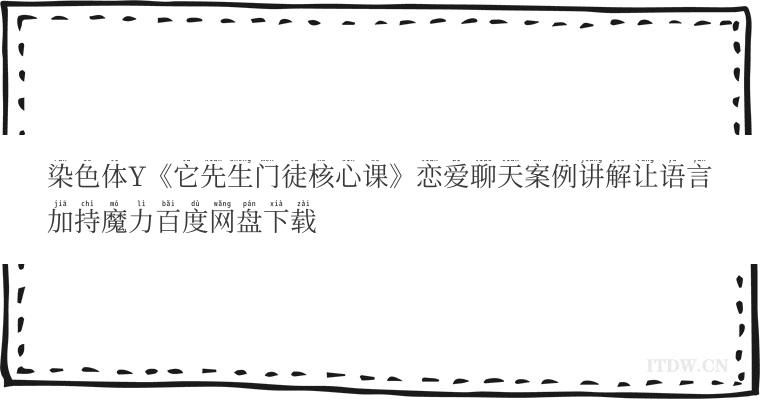 染色体Y《它先生门徒核心课》恋爱聊天案例讲解让语言加持魔力百度网盘下载