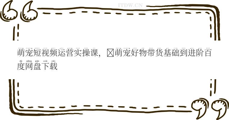 萌宠短视频运营实操课，​萌宠好物带货基础到进阶百度网盘下载