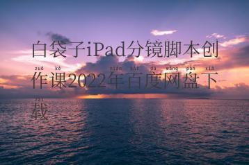 白袋子iPad分镜脚本创作课2022年百度网盘下载