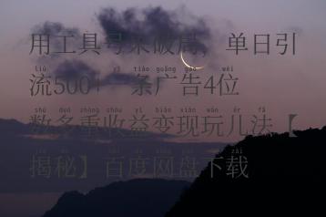 用工具号来破局，单日引流500+一条广告4位数多重收益变现玩儿法【揭秘】百度网盘下载