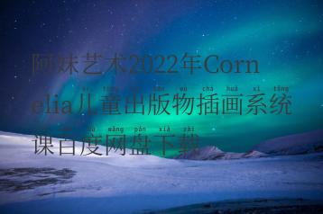 阿妹艺术2022年Cornelia儿童出版物插画系统课百度网盘下载