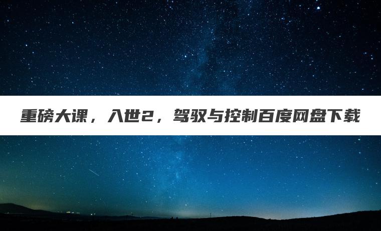 重磅大课,入世2,驾驭与控制百度网盘下载 重磅大课,入世2,驾驭与控制百度网盘下载