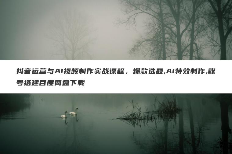 抖音运营与AI视频制作实战课程,爆款选题,AI特效制作,账号搭建百度网盘下载 抖音运营与AI视频制作实战课程,爆款选题,AI特效制作,账号搭建百度网盘下载