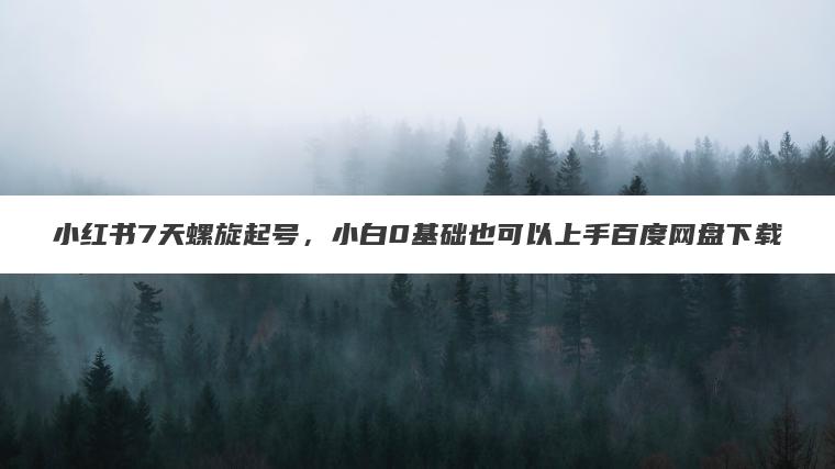 小红书7天螺旋起号,小白0基础也可以上手百度网盘下载 小红书7天螺旋起号,小白0基础也可以上手百度网盘下载