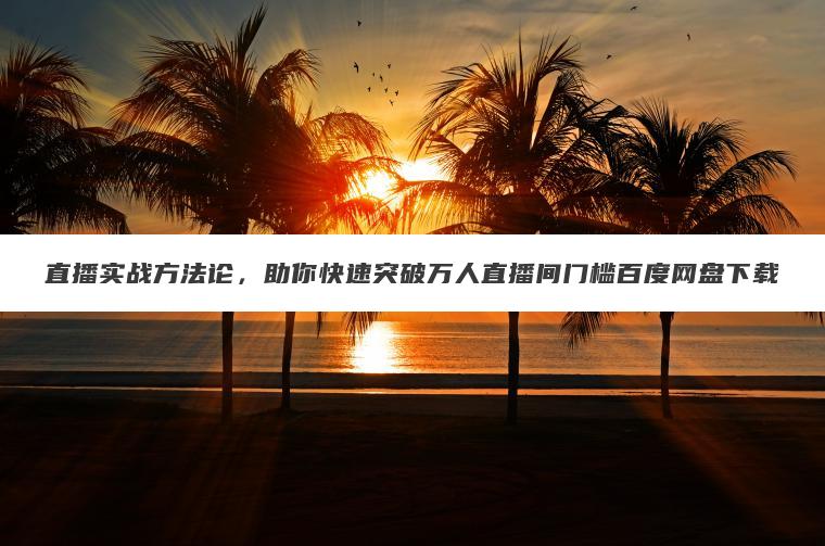 直播实战方法论,助你快速突破万人直播间门槛百度网盘下载 直播实战方法论,助你快速突破万人直播间门槛百度网盘下载