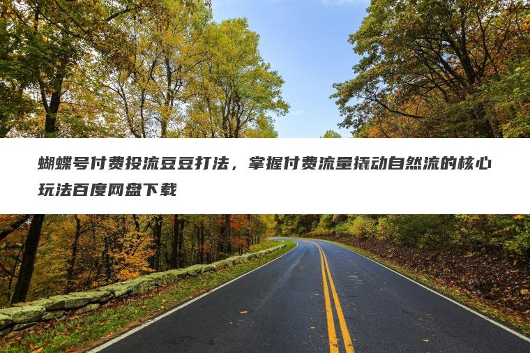 蝴蝶号付费投流豆豆打法,掌握付费流量撬动自然流的核心玩法百度网盘下载 蝴蝶号付费投流豆豆打法,掌握付费流量撬动自然流的核心玩法百度网盘下载
