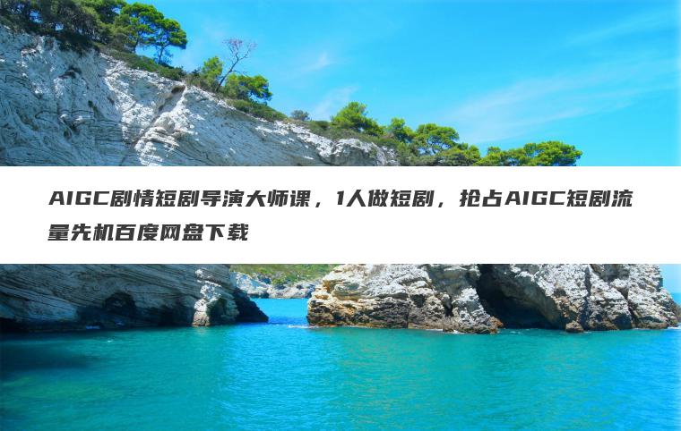 AIGC剧情短剧导演大师课,1人做短剧,抢占AIGC短剧流量先机百度网盘下载 AIGC剧情短剧导演大师课,1人做短剧,抢占AIGC短剧流量先机百度网盘下载