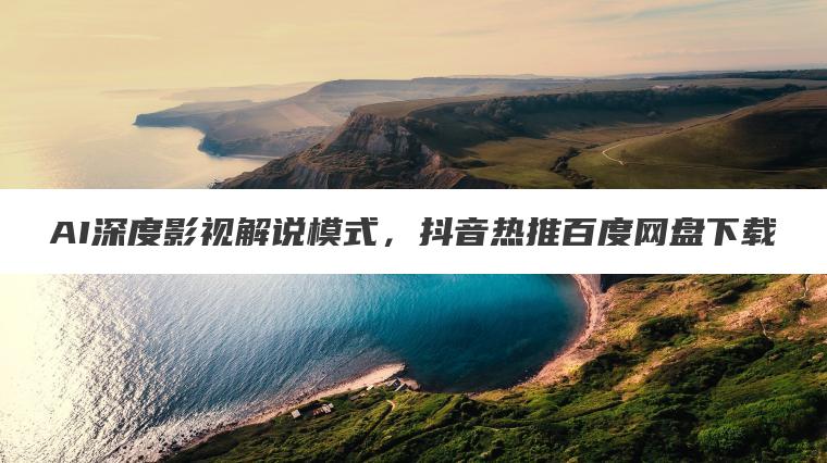 AI深度影视解说模式,抖音热推百度网盘下载 AI深度影视解说模式,抖音热推百度网盘下载