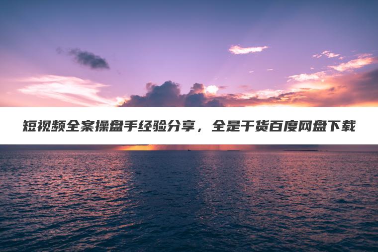短视频全案操盘手经验分享，全是干货百度网盘下载
