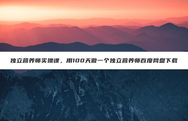 独立营养师实操课,用100天做一个独立营养师百度网盘下载 独立营养师实操课,用100天做一个独立营养师百度网盘下载