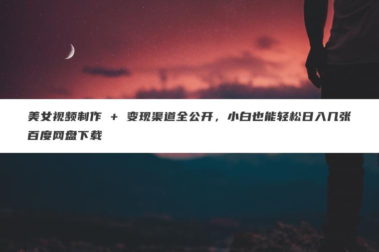 美女视频制作 + 变现渠道全公开,小白也能轻松日入几张百度网盘下载 美女视频制作 + 变现渠道全公开,小白也能轻松日入几张百度网盘下载