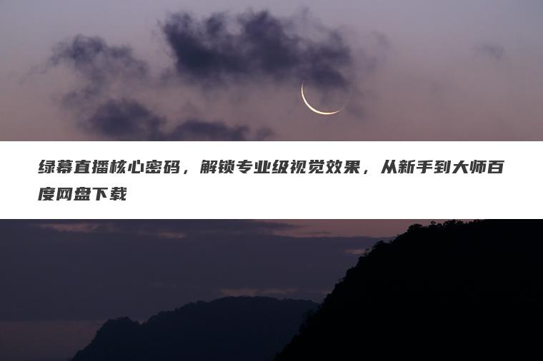 绿幕直播核心密码,解锁专业级视觉效果,从新手到大师百度网盘下载 绿幕直播核心密码,解锁专业级视觉效果,从新手到大师百度网盘下载