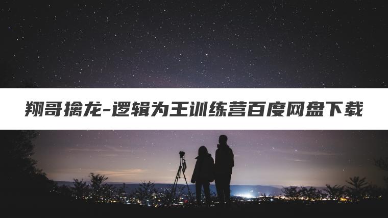 翔哥擒龙-逻辑为王训练营百度网盘下载 翔哥擒龙-逻辑为王训练营百度网盘下载