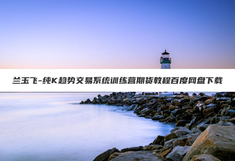 兰玉飞-纯K趋势交易系统训练营期货教程百度网盘下载 兰玉飞-纯K趋势交易系统训练营期货教程百度网盘下载