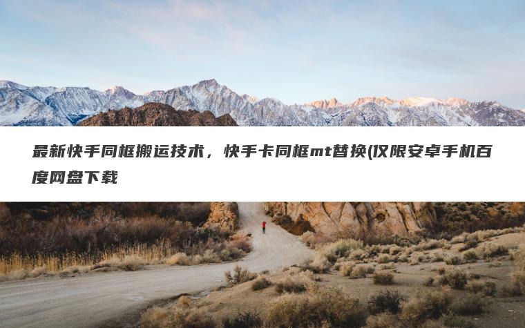 最新快手同框搬运技术,快手卡同框mt替换(仅限安卓手机百度网盘下载 最新快手同框搬运技术,快手卡同框mt替换(仅限安卓手机百度网盘下载