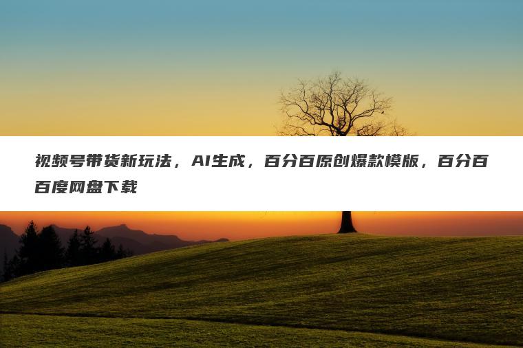 视频号带货新玩法,AI生成,百分百原创爆款模版,百分百百度网盘下载 视频号带货新玩法,AI生成,百分百原创爆款模版,百分百百度网盘下载