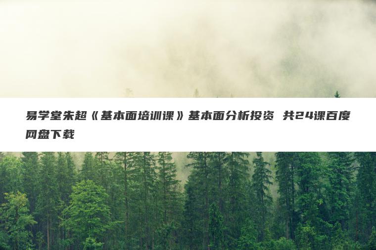 易学堂朱超《基本面培训课》基本面分析投资 共24课百度网盘下载 易学堂朱超《基本面培训课》基本面分析投资 共24课百度网盘下载