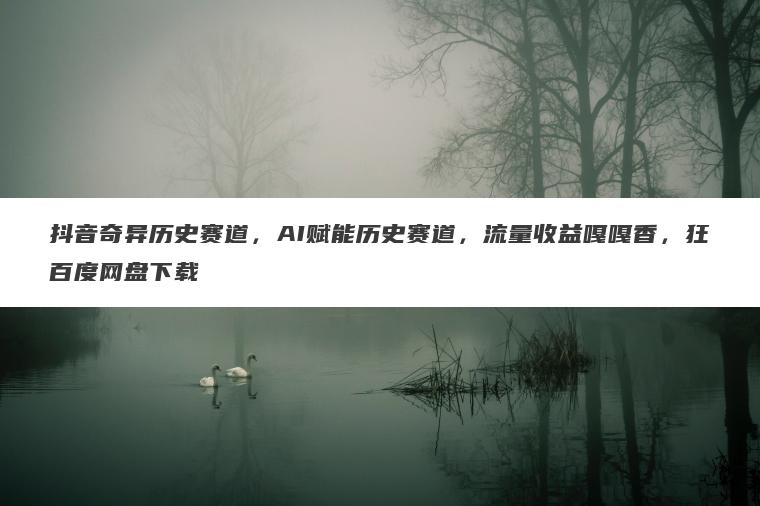 抖音奇异历史赛道,AI赋能历史赛道,流量收益嘎嘎香,狂百度网盘下载 抖音奇异历史赛道,AI赋能历史赛道,流量收益嘎嘎香,狂百度网盘下载