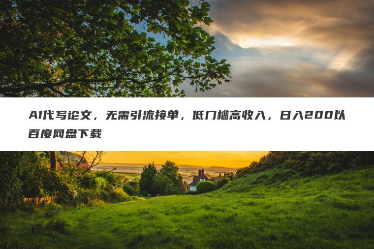 AI代写论文,无需引流接单,低门槛高收入,日入200以百度网盘下载 AI代写论文,无需引流接单,低门槛高收入,日入200以百度网盘下载