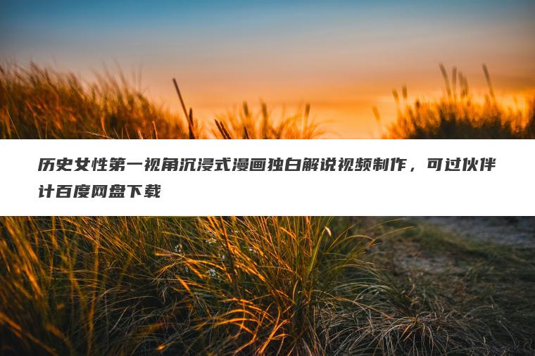 历史女性第一视角沉浸式漫画独白解说视频制作,可过伙伴计百度网盘下载 历史女性第一视角沉浸式漫画独白解说视频制作,可过伙伴计百度网盘下载