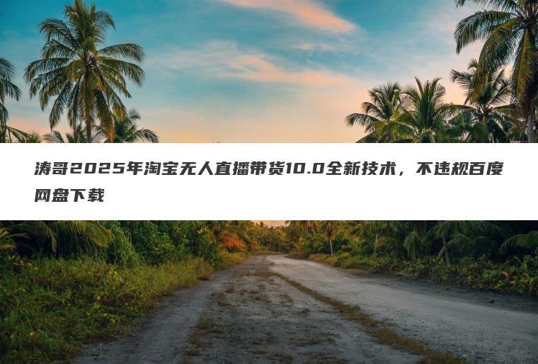 涛哥2025年淘宝无人直播带货10.0全新技术,不违规百度网盘下载 涛哥2025年淘宝无人直播带货10.0全新技术,不违规百度网盘下载