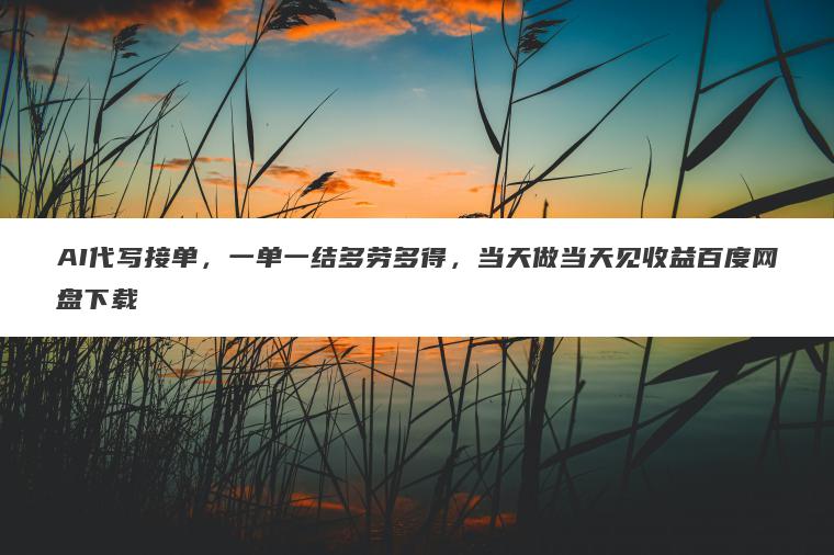 AI代写接单,一单一结多劳多得,当天做当天见收益百度网盘下载 AI代写接单,一单一结多劳多得,当天做当天见收益百度网盘下载