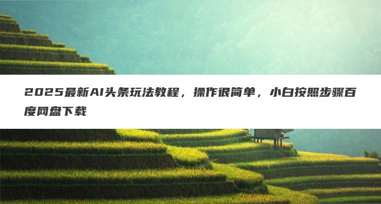2025最新AI头条玩法教程,操作很简单,小白按照步骤百度网盘下载 2025最新AI头条玩法教程,操作很简单,小白按照步骤百度网盘下载