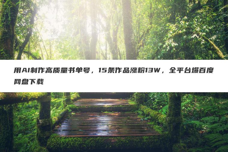 用AI制作高质量书单号,15条作品涨粉13W,全平台爆百度网盘下载 用AI制作高质量书单号,15条作品涨粉13W,全平台爆百度网盘下载