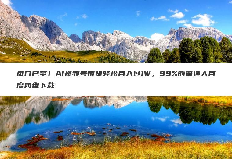 风口已至!AI视频号带货轻松月入过1W,99%的普通人百度网盘下载 风口已至!AI视频号带货轻松月入过1W,99%的普通人百度网盘下载