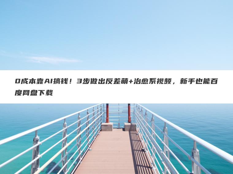 0成本靠AI搞钱!3步做出反差萌+治愈系视频,新手也能百度网盘下载 0成本靠AI搞钱!3步做出反差萌+治愈系视频,新手也能百度网盘下载