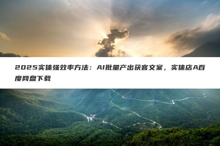 2025实体强效率方法:AI批量产出获客文案,实体店A百度网盘下载 2025实体强效率方法:AI批量产出获客文案,实体店A百度网盘下载