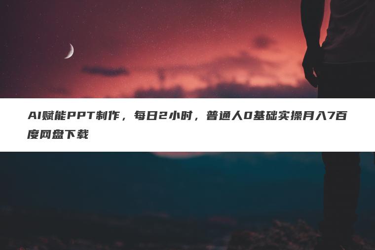 AI赋能PPT制作,每日2小时,普通人0基础实操月入7百度网盘下载 AI赋能PPT制作,每日2小时,普通人0基础实操月入7百度网盘下载