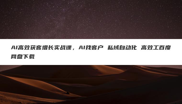 AI高效获客增长实战课,AI找客户 私域自动化 高效工百度网盘下载 AI高效获客增长实战课,AI找客户 私域自动化 高效工百度网盘下载