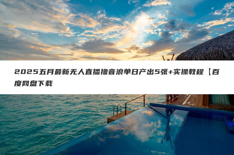 2025五月最新无人直播撸音浪单日产出5张+实操教程【百度网盘下载 2025五月最新无人直播撸音浪单日产出5张+实操教程【百度网盘下载