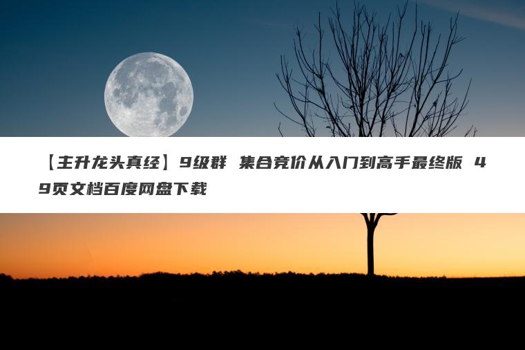 【主升龙头真经】9级群 集合竞价从入门到高手最终版 49页文档百度网盘下载 【主升龙头真经】9级群 集合竞价从入门到高手最终版 49页文档百度网盘下载