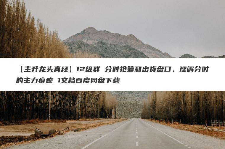 【主升龙头真经】12级群 分时抢筹和出货盘口，理解分时的主力痕迹 1文档百度网盘下载