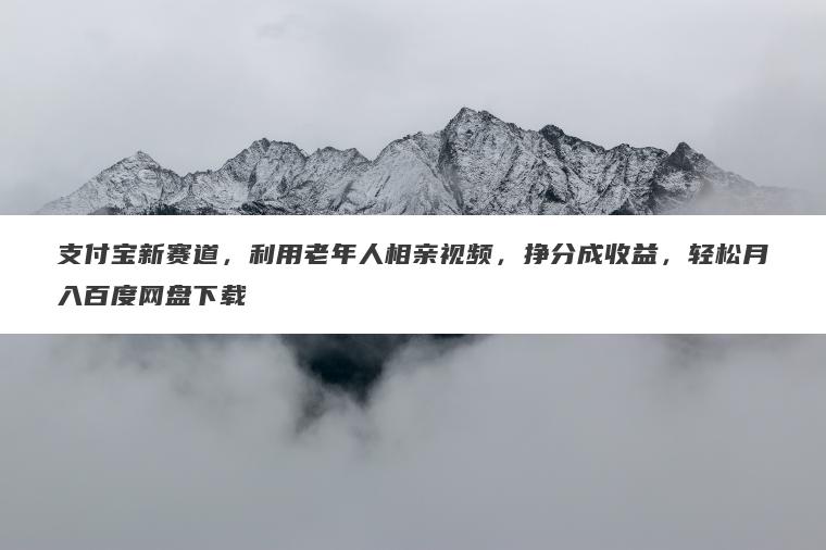 支付宝新赛道,利用老年人相亲视频,挣分成收益,轻松月入百度网盘下载 支付宝新赛道,利用老年人相亲视频,挣分成收益,轻松月入百度网盘下载
