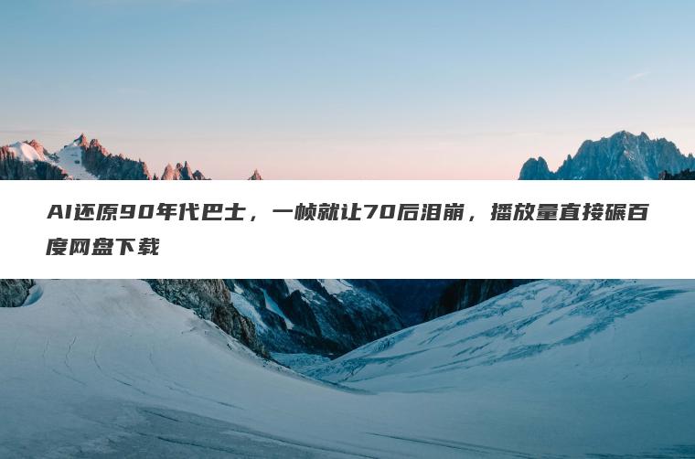 AI还原90年代巴士,一帧就让70后泪崩,播放量直接碾百度网盘下载 AI还原90年代巴士,一帧就让70后泪崩,播放量直接碾百度网盘下载