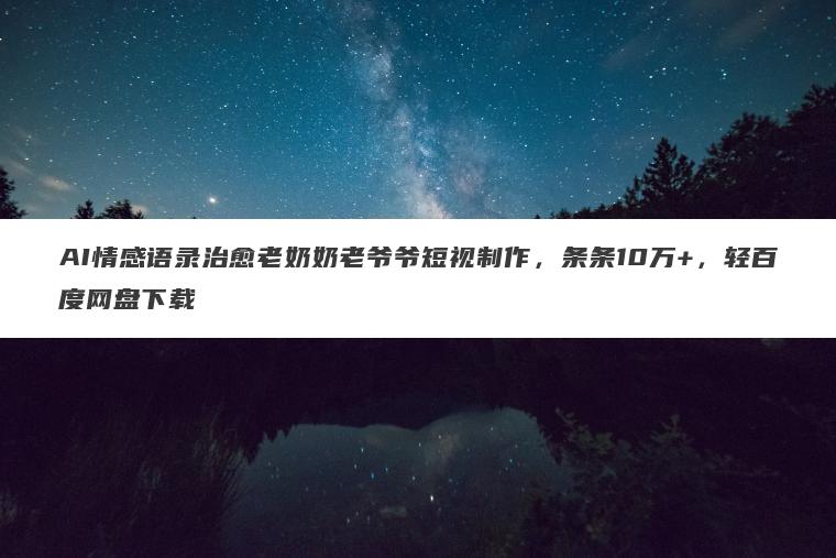AI情感语录治愈老奶奶老爷爷短视制作,条条10万+,轻百度网盘下载 AI情感语录治愈老奶奶老爷爷短视制作,条条10万+,轻百度网盘下载