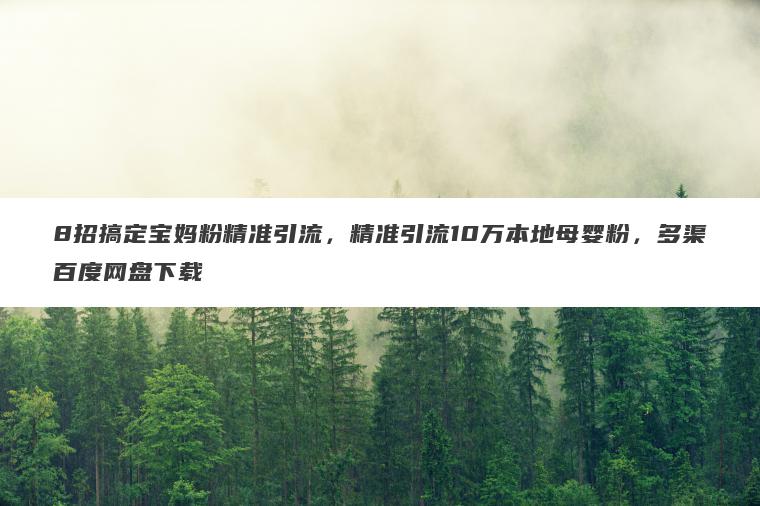 8招搞定宝妈粉精准引流,精准引流10万本地母婴粉,多渠百度网盘下载 8招搞定宝妈粉精准引流,精准引流10万本地母婴粉,多渠百度网盘下载