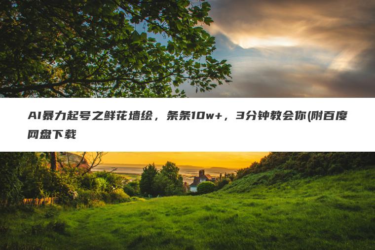 AI暴力起号之鲜花墙绘,条条10w+,3分钟教会你(附百度网盘下载 AI暴力起号之鲜花墙绘,条条10w+,3分钟教会你(附百度网盘下载