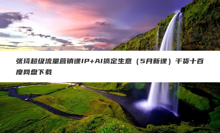 张琦超级流量营销课IP+AI搞定生意(5月新课)干货十百度网盘下载 张琦超级流量营销课IP+AI搞定生意(5月新课)干货十百度网盘下载