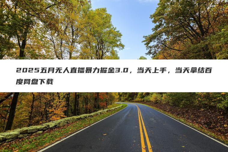 2025五月无人直播暴力掘金3.0,当天上手,当天拿结百度网盘下载 2025五月无人直播暴力掘金3.0,当天上手,当天拿结百度网盘下载