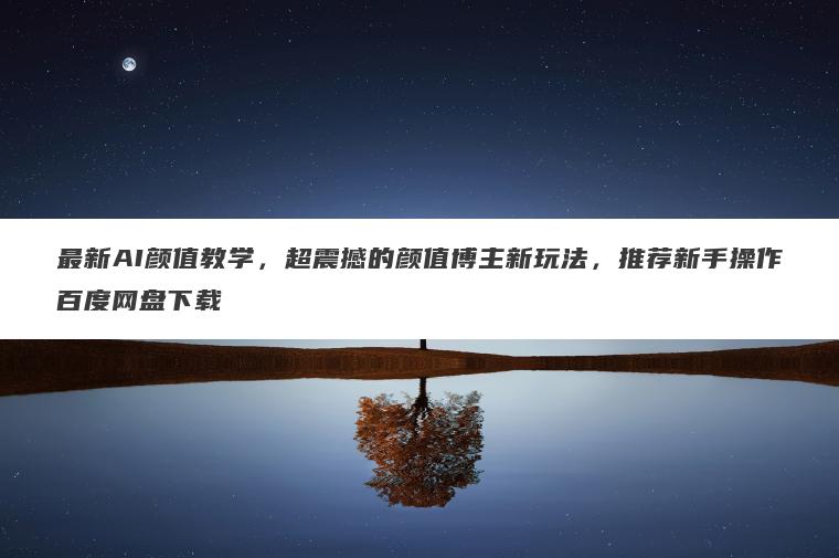 最新AI颜值教学,超震撼的颜值博主新玩法,推荐新手操作百度网盘下载 最新AI颜值教学,超震撼的颜值博主新玩法,推荐新手操作百度网盘下载