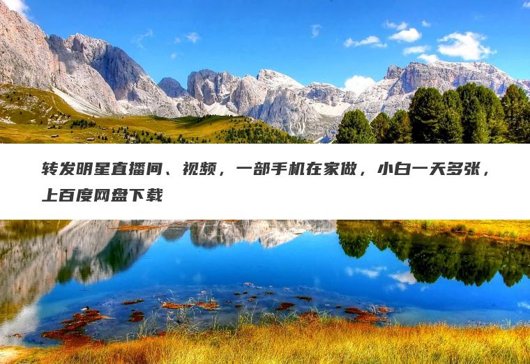 转发明星直播间、视频,一部手机在家做,小白一天多张,上百度网盘下载 转发明星直播间、视频,一部手机在家做,小白一天多张,上百度网盘下载