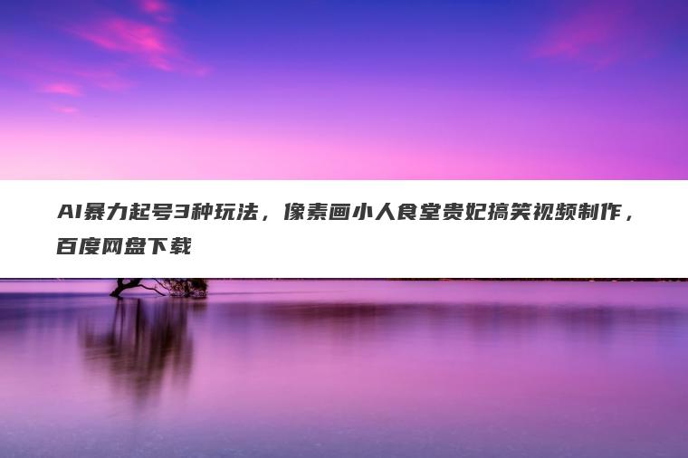 AI暴力起号3种玩法,像素画小人食堂贵妃搞笑视频制作,百度网盘下载 AI暴力起号3种玩法,像素画小人食堂贵妃搞笑视频制作,百度网盘下载